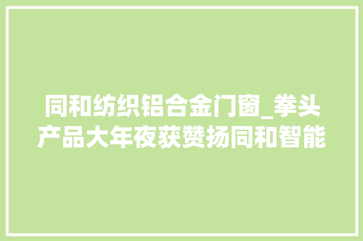 同和纺织铝合金门窗_拳头产品大年夜获赞扬同和智能制造进级新址喷薄欲出
