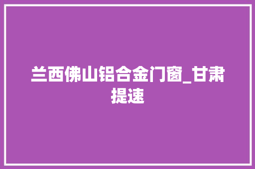 兰西佛山铝合金门窗_甘肃提速