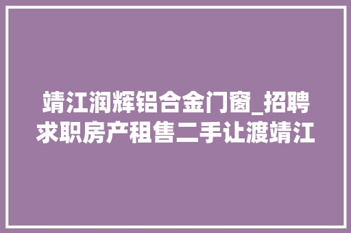 靖江润辉铝合金门窗_招聘求职房产租售二手让渡靖江近期各类便平易近信息不要错过