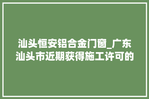 汕头恒安铝合金门窗_广东汕头市近期获得施工许可的培植工程项目清单有与你相关的吗