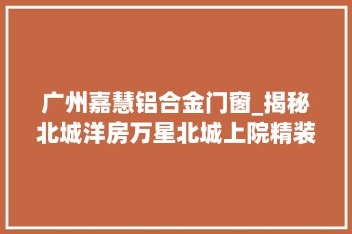 广州嘉慧铝合金门窗_揭秘北城洋房万星北城上院精装洋房8500元起