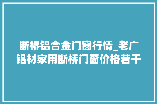 断桥铝合金门窗行情_老广铝材家用断桥门窗价格若干