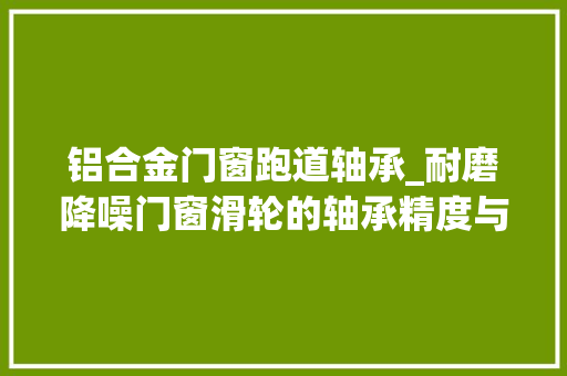 铝合金门窗跑道轴承_耐磨降噪门窗滑轮的轴承精度与分级