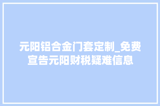 元阳铝合金门套定制_免费宣告元阳财税疑难信息