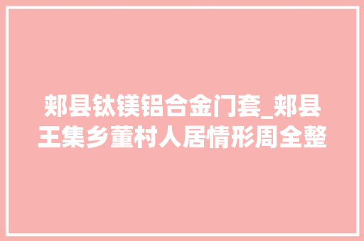 郏县钛镁铝合金门套_郏县王集乡董村人居情形周全整治扮靓村落群众居家悠然自得