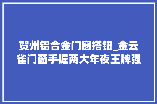 贺州铝合金门窗搭钮_金云雀门窗手握两大年夜王牌强势吸商