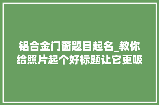 铝合金门窗题目起名_教你给照片起个好标题让它更吸zhuang引bi人