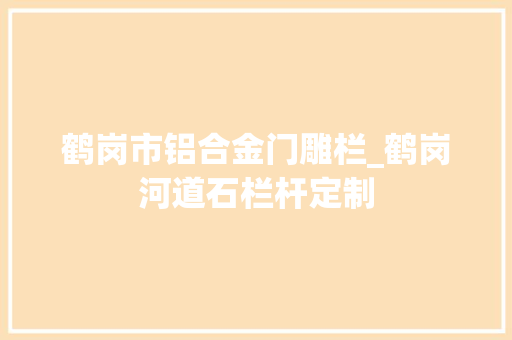 鹤岗市铝合金门雕栏_鹤岗河道石栏杆定制