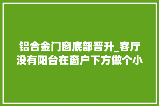 铝合金门窗底部晋升_客厅没有阳台在窗户下方做个小抬高省下了沙发的钱