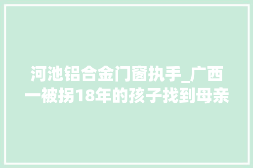 河池铝合金门窗执手_广西一被拐18年的孩子找到母亲已癌症晚期他却在