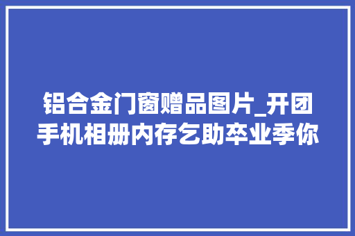 铝合金门窗赠品图片_开团手机相册内存乞助卒业季你肯定需要它