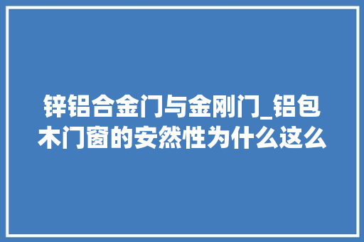 锌铝合金门与金刚门_铝包木门窗的安然性为什么这么刚