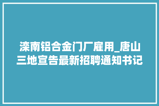 滦南铝合金门厂雇用_唐山三地宣告最新招聘通知书记