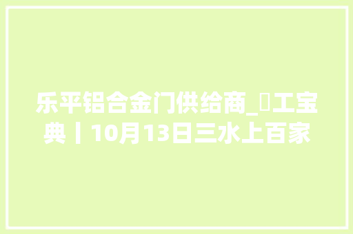 乐平铝合金门供给商_搵工宝典丨10月13日三水上百家企业现场等你应聘