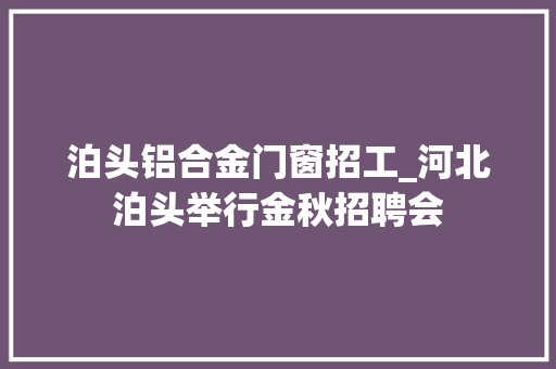 泊头铝合金门窗招工_河北泊头举行金秋招聘会