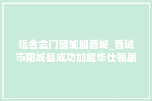 铝合金门窗加盟晋城_晋城市阳城县成功加盟华仕顿厨卫