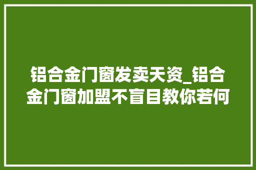 铝合金门窗发卖天资_铝合金门窗加盟不盲目教你若何做行家