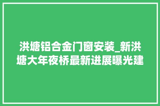洪塘铝合金门窗安装_新洪塘大年夜桥最新进展曝光建成后闽侯上街来往福州城区只要五分钟