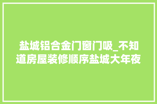 盐城铝合金门窗门吸_不知道房屋装修顺序盐城大年夜丰鼎盛装饰装修经验全盘相授