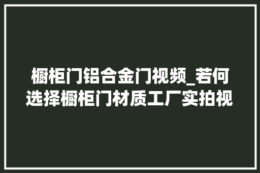橱柜门铝合金门视频_若何选择橱柜门材质工厂实拍视频