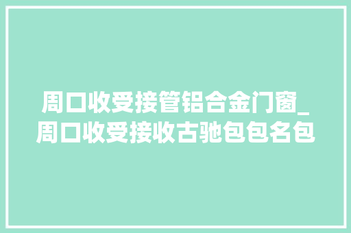 周口收受接管铝合金门窗_周口收受接收古驰包包名包