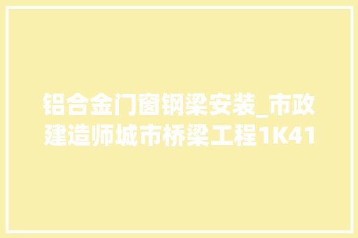 铝合金门窗钢梁安装_市政建造师城市桥梁工程1K412033钢梁制作与安装要求