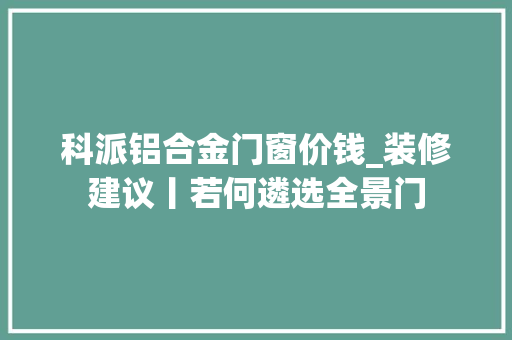 科派铝合金门窗价钱_装修建议丨若何遴选全景门