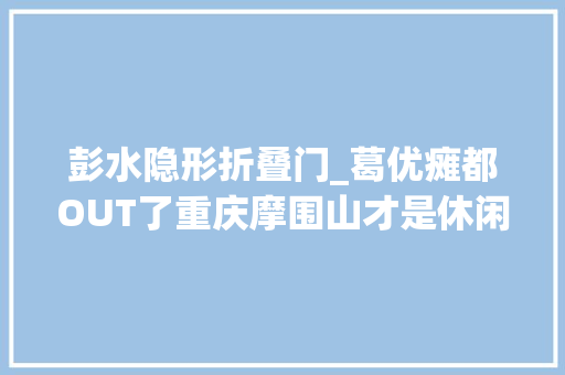 彭水隐形折叠门_葛优瘫都OUT了重庆摩围山才是休闲的精确办法