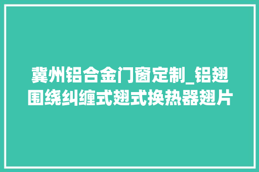 冀州铝合金门窗定制_铝翅围绕纠缠式翅式换热器翅片管式换热器定制