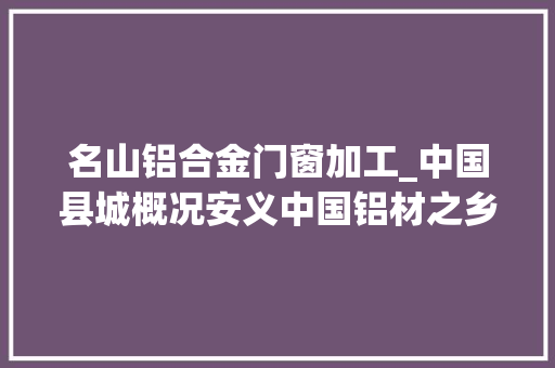 名山铝合金门窗加工_中国县城概况安义中国铝材之乡