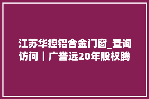 江苏华控铝合金门窗_查询访问｜广誉远20年股权腾挪史与成本迷局从众筹到爆炒的逻辑