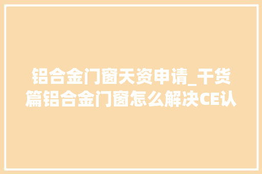 铝合金门窗天资申请_干货篇铝合金门窗怎么解决CE认证