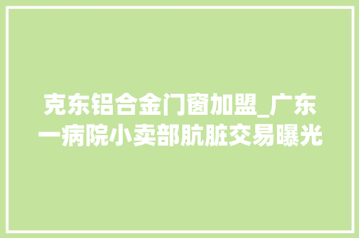克东铝合金门窗加盟_广东一病院小卖部肮脏交易曝光老板向原院长行贿两百多万