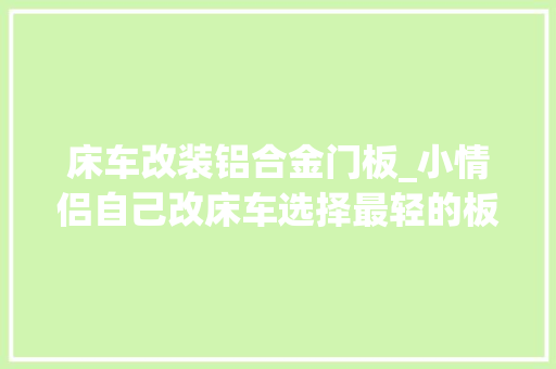 床车改装铝合金门板_小情侣自己改床车选择最轻的板材做厨房最后效果令人惊喜
