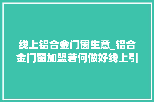 线上铝合金门窗生意_铝合金门窗加盟若何做好线上引流