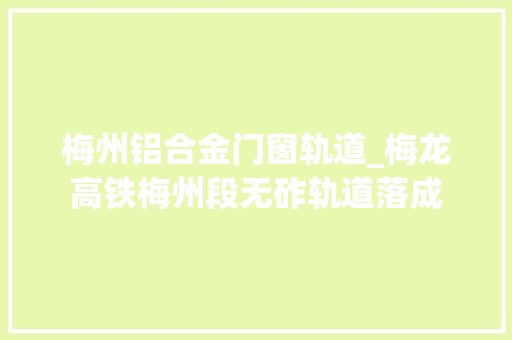 梅州铝合金门窗轨道_梅龙高铁梅州段无砟轨道落成