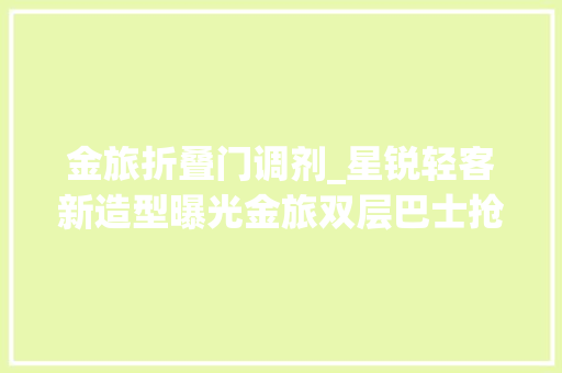金旅折叠门调剂_星锐轻客新造型曝光金旅双层巴士抢眼348批客车新品公示概述