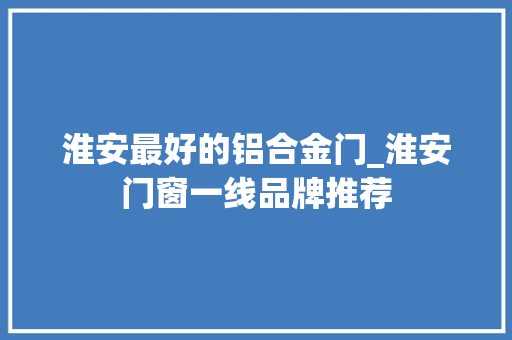 淮安最好的铝合金门_淮安门窗一线品牌推荐