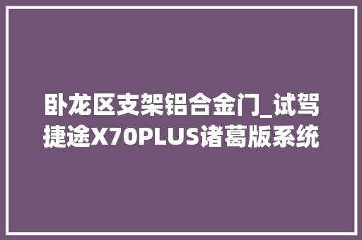 卧龙区支架铝合金门_试驾捷途X70PLUS诸葛版系统够智能16T动力动听