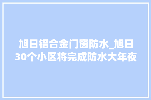 旭日铝合金门窗防水_旭日30个小区将完成防水大年夜修