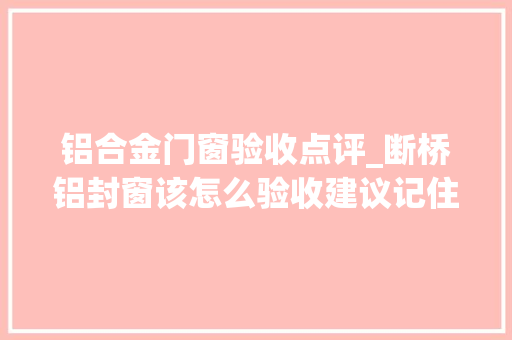 铝合金门窗验收点评_断桥铝封窗该怎么验收建议记住这7点师长教师傅都夸你是同业