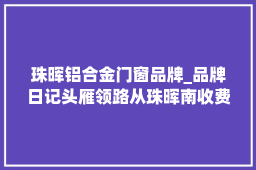 珠晖铝合金门窗品牌_品牌日记头雁领路从珠晖南收费站出发
