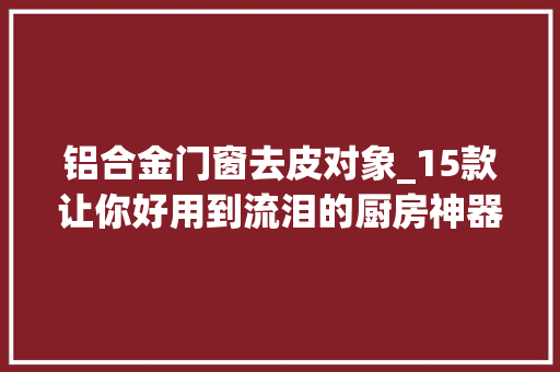 铝合金门窗去皮对象_15款让你好用到流泪的厨房神器强烈安利给你