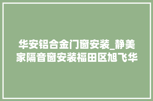 华安铝合金门窗安装_静美家隔音窗安装福田区旭飞华安园隔绝噪音污染