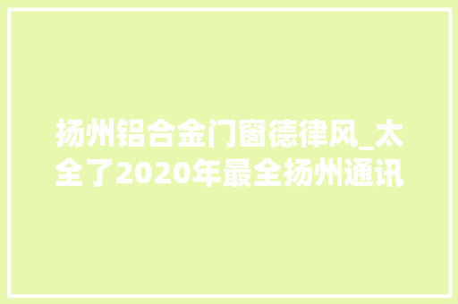 扬州铝合金门窗德律风_太全了2020年最全扬州通讯录来了你一定用得上赶紧收藏