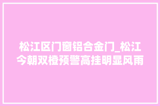 松江区门窗铝合金门_松江今朝双橙预警高挂明显风雨影响还未停滞