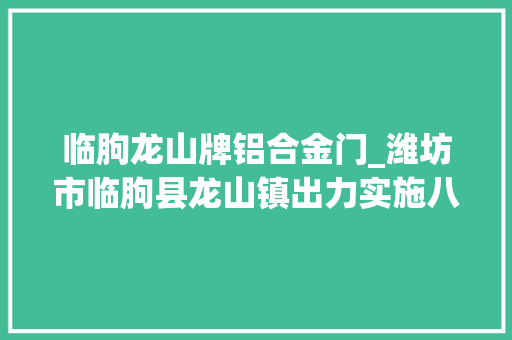 临朐龙山牌铝合金门_潍坊市临朐县龙山镇出力实施八大年夜平易近生工程