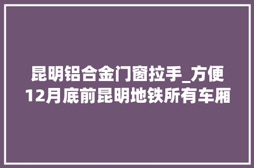 昆明铝合金门窗拉手_方便12月底前昆明地铁所有车厢将安装拉手