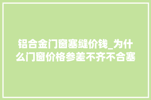 铝合金门窗塞缝价钱_为什么门窗价格参差不齐不合塞缝办法价格也相差巨大