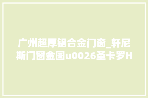 广州超厚铝合金门窗_轩尼斯门窗金图u0026圣卡罗H款系列平开窗耀目上市